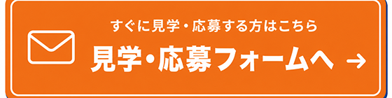 すぐに見学・応募する方はこちら 見学・応募フォームへ